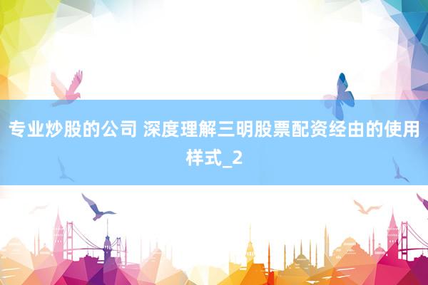 专业炒股的公司 深度理解三明股票配资经由的使用样式_2