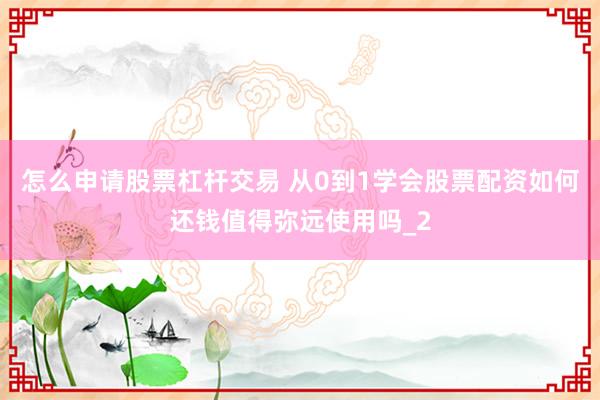 怎么申请股票杠杆交易 从0到1学会股票配资如何还钱值得弥远使用吗_2