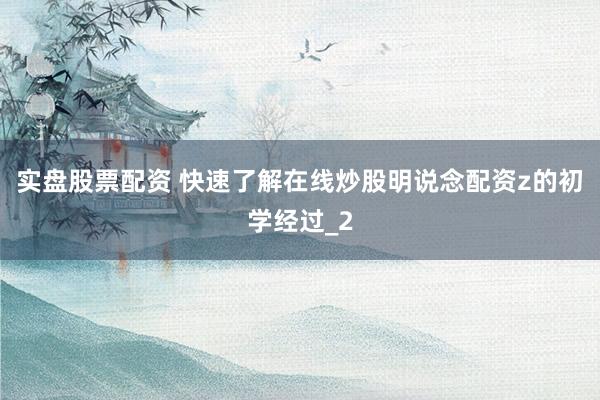 实盘股票配资 快速了解在线炒股明说念配资z的初学经过_2