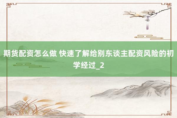 期货配资怎么做 快速了解给别东谈主配资风险的初学经过_2