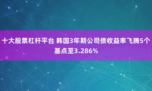 十大股票杠杆平台 韩国3年期公司债收益率飞腾5个基点至3.286%