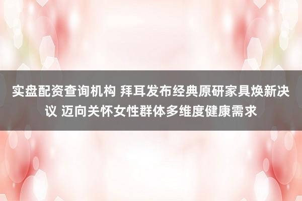 实盘配资查询机构 拜耳发布经典原研家具焕新决议 迈向关怀女性群体多维度健康需求