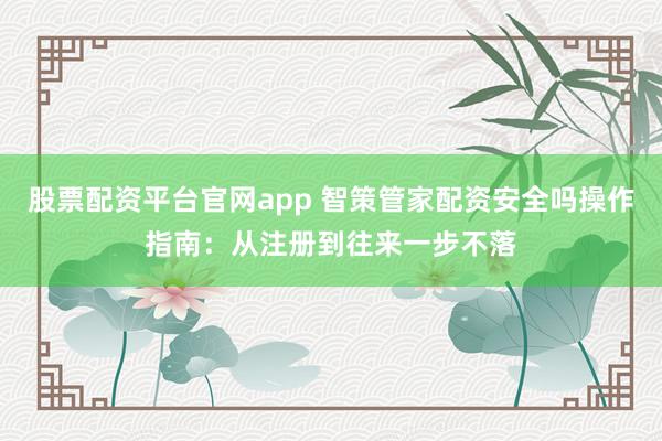 股票配资平台官网app 智策管家配资安全吗操作指南：从注册到往来一步不落