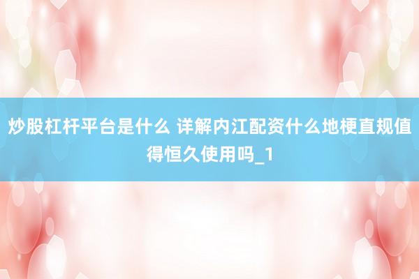 炒股杠杆平台是什么 详解内江配资什么地梗直规值得恒久使用吗_1