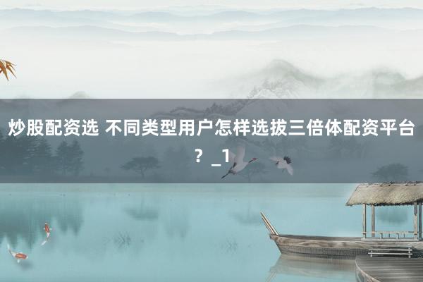炒股配资选 不同类型用户怎样选拔三倍体配资平台？_1