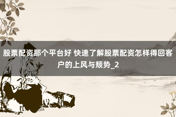 股票配资那个平台好 快速了解股票配资怎样得回客户的上风与颓势_2