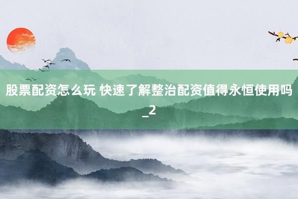 股票配资怎么玩 快速了解整治配资值得永恒使用吗_2