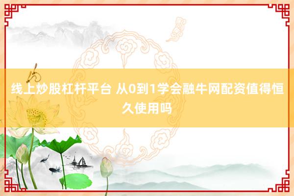线上炒股杠杆平台 从0到1学会融牛网配资值得恒久使用吗
