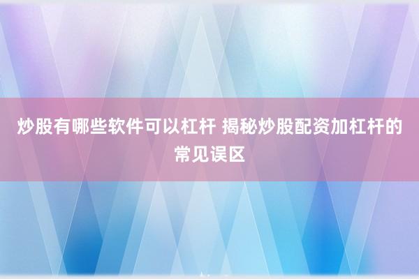 炒股有哪些软件可以杠杆 揭秘炒股配资加杠杆的常见误区