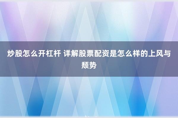炒股怎么开杠杆 详解股票配资是怎么样的上风与颓势