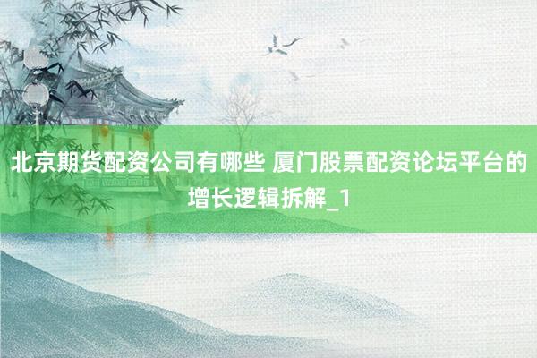 北京期货配资公司有哪些 厦门股票配资论坛平台的增长逻辑拆解_1