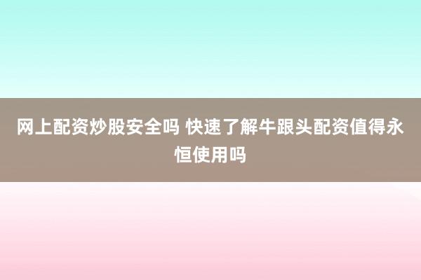 网上配资炒股安全吗 快速了解牛跟头配资值得永恒使用吗