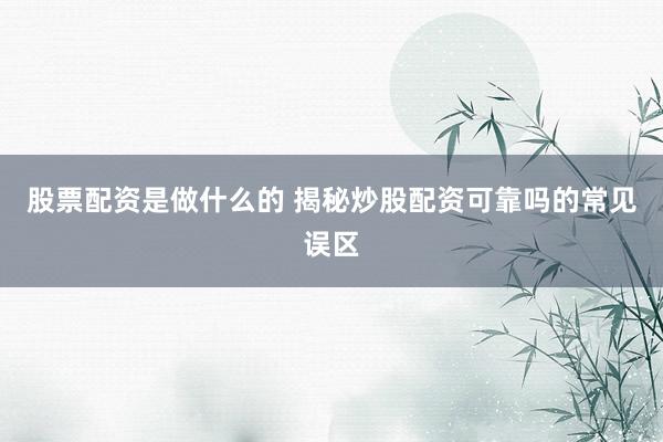 股票配资是做什么的 揭秘炒股配资可靠吗的常见误区
