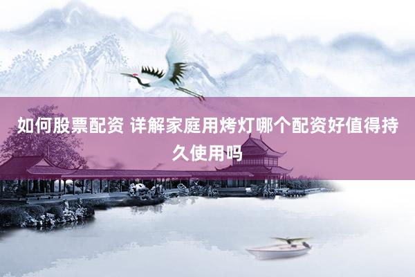 如何股票配资 详解家庭用烤灯哪个配资好值得持久使用吗