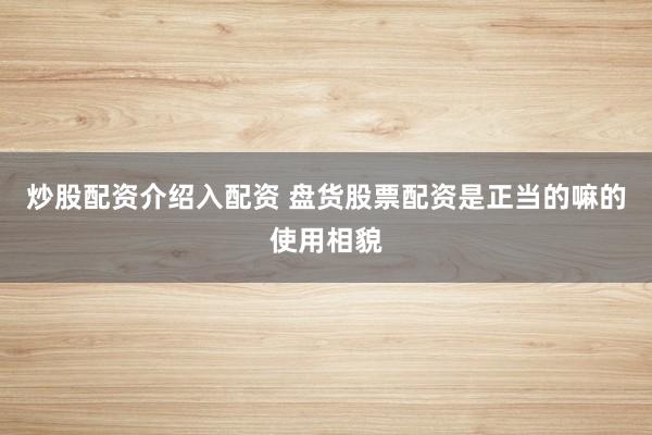 炒股配资介绍入配资 盘货股票配资是正当的嘛的使用相貌