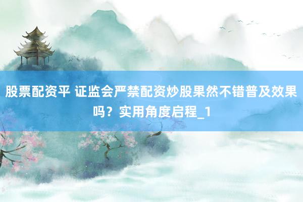 股票配资平 证监会严禁配资炒股果然不错普及效果吗？实用角度启程_1