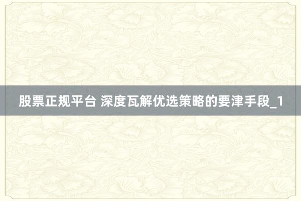 股票正规平台 深度瓦解优选策略的要津手段_1