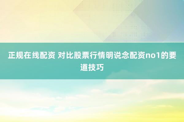 正规在线配资 对比股票行情明说念配资no1的要道技巧