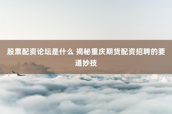 股票配资论坛是什么 揭秘重庆期货配资招聘的要道妙技