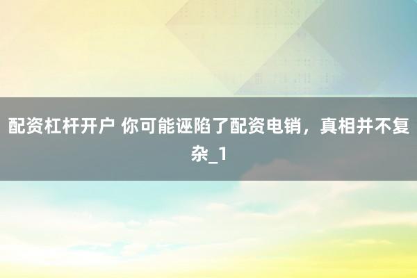 配资杠杆开户 你可能诬陷了配资电销，真相并不复杂_1
