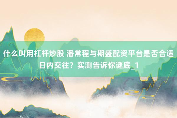 什么叫用杠杆炒股 潘常程与期盛配资平台是否合适日内交往？实测告诉你谜底_1
