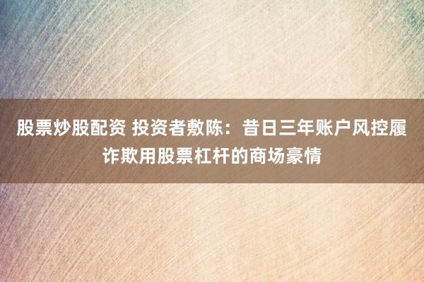 股票炒股配资 投资者敷陈：昔日三年账户风控履诈欺用股票杠杆的商场豪情