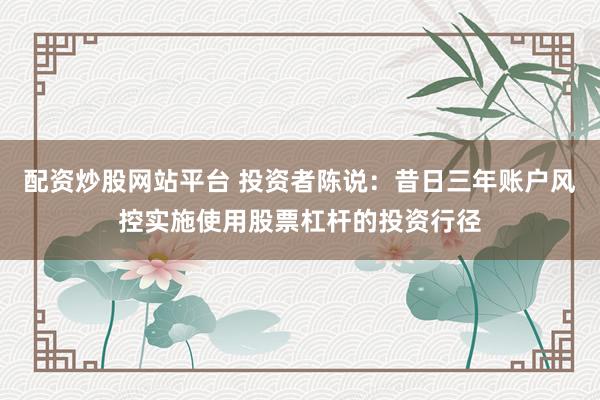 配资炒股网站平台 投资者陈说：昔日三年账户风控实施使用股票杠杆的投资行径