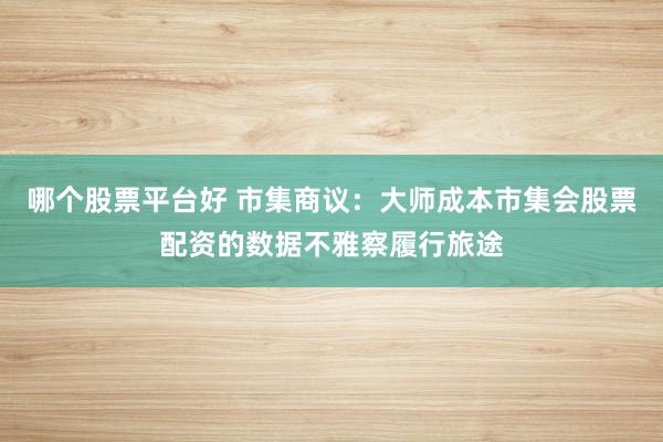 哪个股票平台好 市集商议：大师成本市集会股票配资的数据不雅察履行旅途