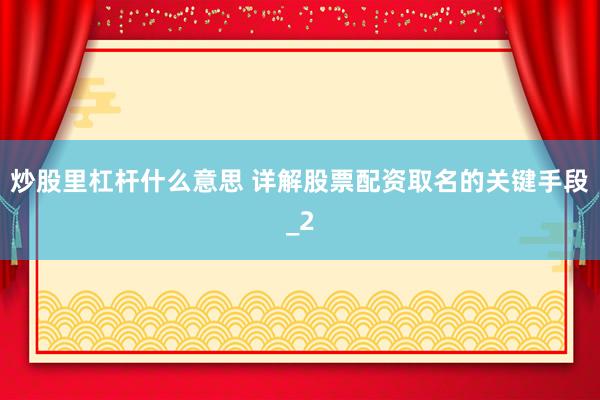 炒股里杠杆什么意思 详解股票配资取名的关键手段_2