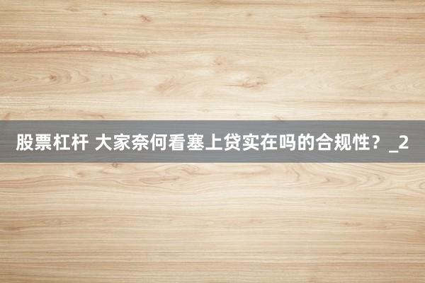 股票杠杆 大家奈何看塞上贷实在吗的合规性？_2