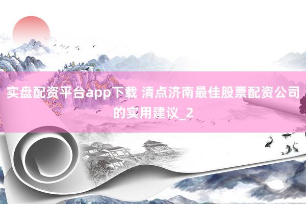 实盘配资平台app下载 清点济南最佳股票配资公司的实用建议_2