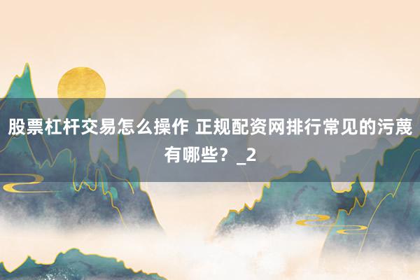 股票杠杆交易怎么操作 正规配资网排行常见的污蔑有哪些？_2