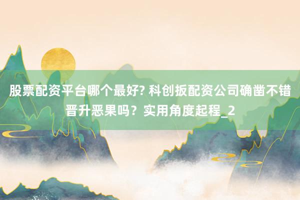 股票配资平台哪个最好? 科创扳配资公司确凿不错晋升恶果吗？实用角度起程_2