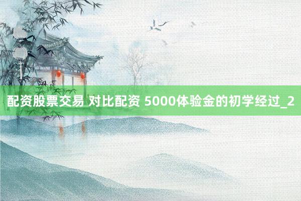 配资股票交易 对比配资 5000体验金的初学经过_2