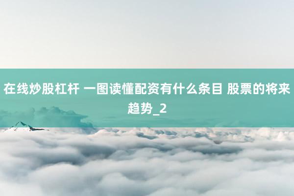 在线炒股杠杆 一图读懂配资有什么条目 股票的将来趋势_2