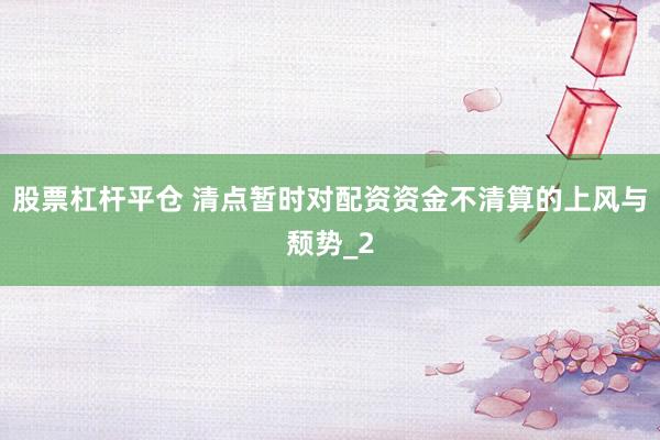 股票杠杆平仓 清点暂时对配资资金不清算的上风与颓势_2