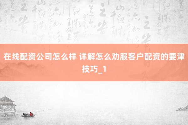 在线配资公司怎么样 详解怎么劝服客户配资的要津技巧_1