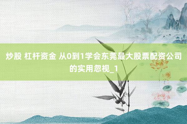 炒股 杠杆资金 从0到1学会东莞最大股票配资公司的实用忽视_1