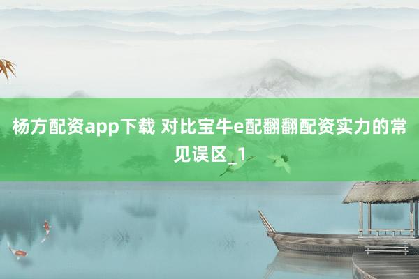 杨方配资app下载 对比宝牛e配翻翻配资实力的常见误区_1