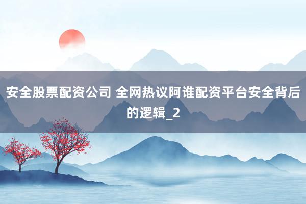 安全股票配资公司 全网热议阿谁配资平台安全背后的逻辑_2