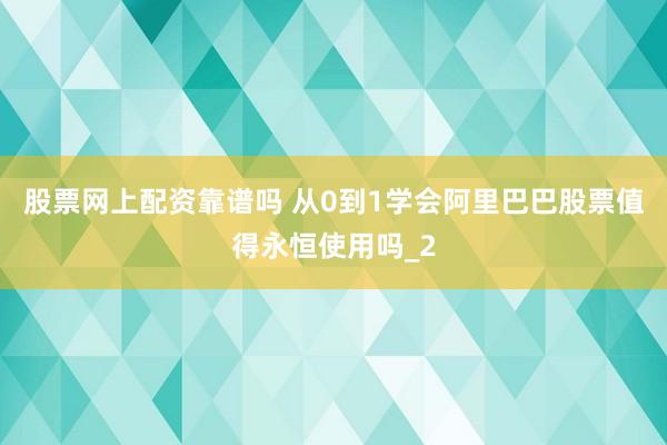 股票网上配资靠谱吗 从0到1学会阿里巴巴股票值得永恒使用吗_2