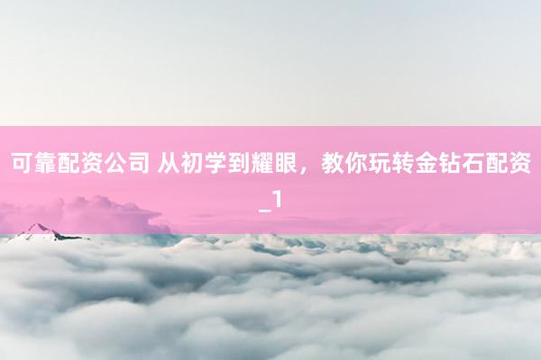 可靠配资公司 从初学到耀眼，教你玩转金钻石配资_1