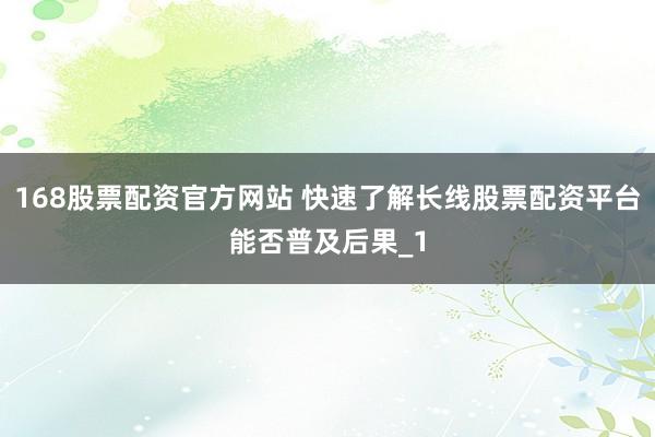 168股票配资官方网站 快速了解长线股票配资平台能否普及后果_1