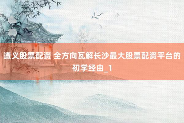 遵义股票配资 全方向瓦解长沙最大股票配资平台的初学经由_1