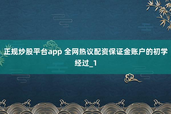 正规炒股平台app 全网热议配资保证金账户的初学经过_1