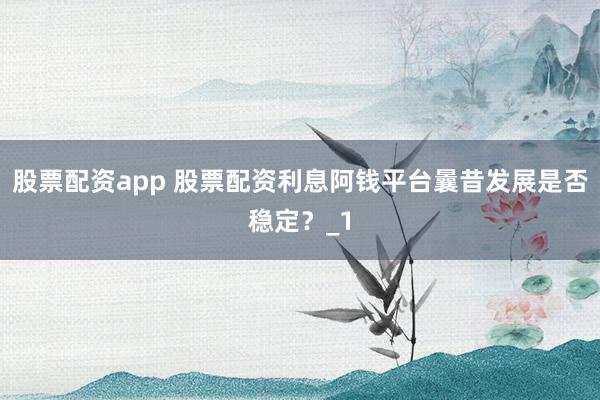 股票配资app 股票配资利息阿钱平台曩昔发展是否稳定?_1