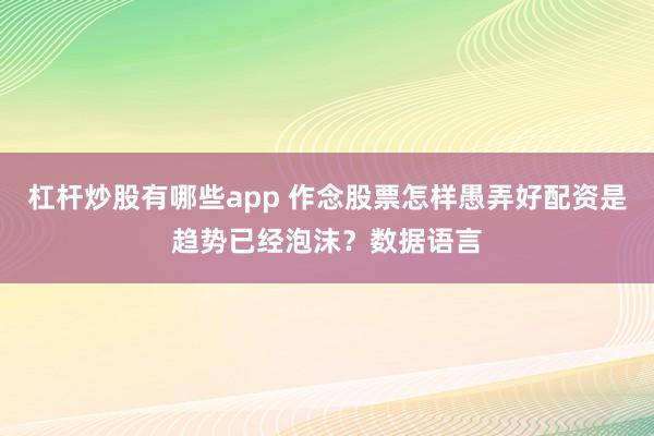 杠杆炒股有哪些app 作念股票怎样愚弄好配资是趋势已经泡沫?数据语言
