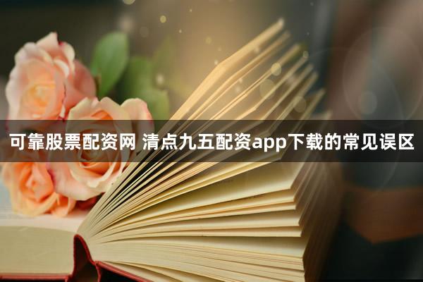 可靠股票配资网 清点九五配资app下载的常见误区